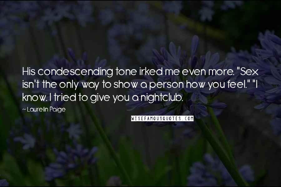 Laurelin Paige Quotes: His condescending tone irked me even more. "Sex isn't the only way to show a person how you feel." "I know. I tried to give you a nightclub.