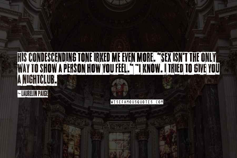 Laurelin Paige Quotes: His condescending tone irked me even more. "Sex isn't the only way to show a person how you feel." "I know. I tried to give you a nightclub.