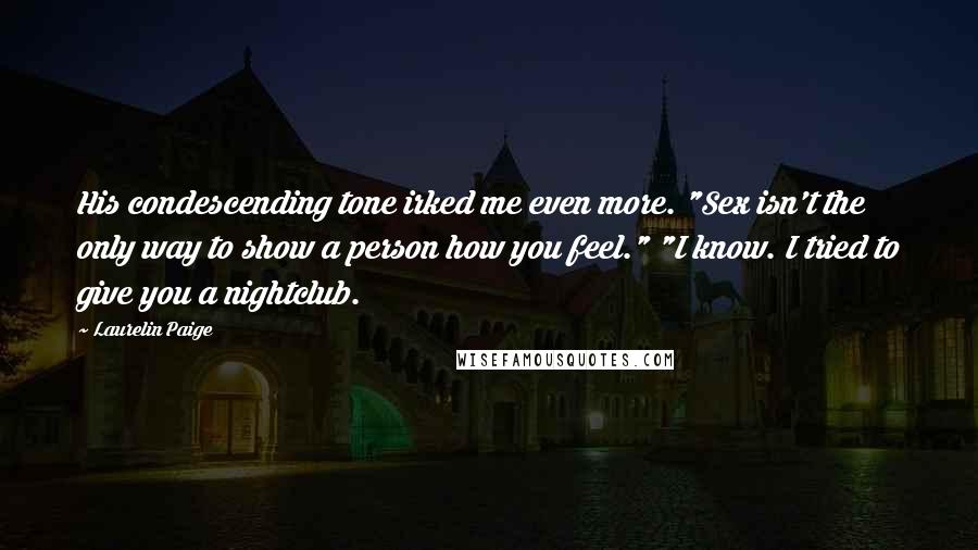 Laurelin Paige Quotes: His condescending tone irked me even more. "Sex isn't the only way to show a person how you feel." "I know. I tried to give you a nightclub.