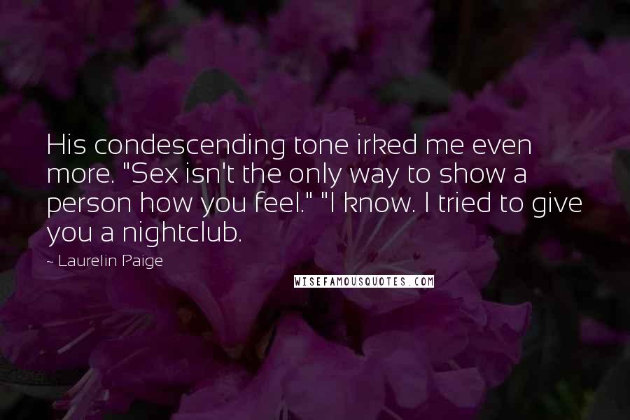 Laurelin Paige Quotes: His condescending tone irked me even more. "Sex isn't the only way to show a person how you feel." "I know. I tried to give you a nightclub.