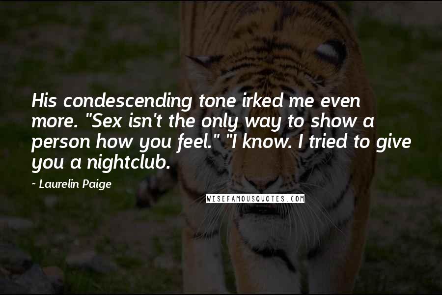 Laurelin Paige Quotes: His condescending tone irked me even more. "Sex isn't the only way to show a person how you feel." "I know. I tried to give you a nightclub.