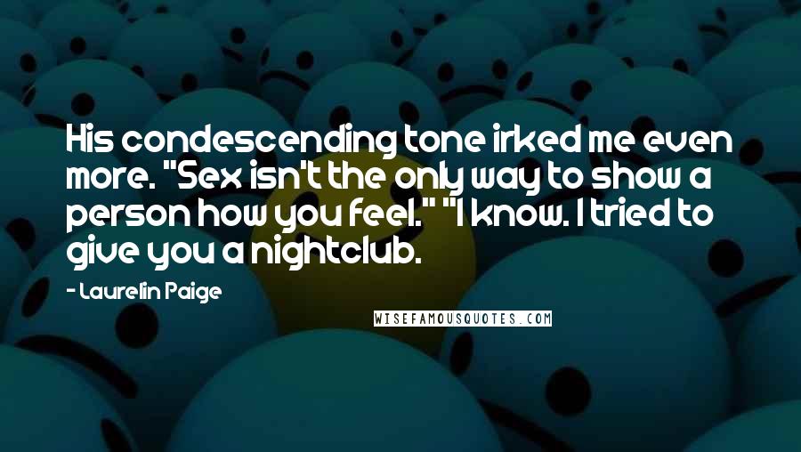 Laurelin Paige Quotes: His condescending tone irked me even more. "Sex isn't the only way to show a person how you feel." "I know. I tried to give you a nightclub.