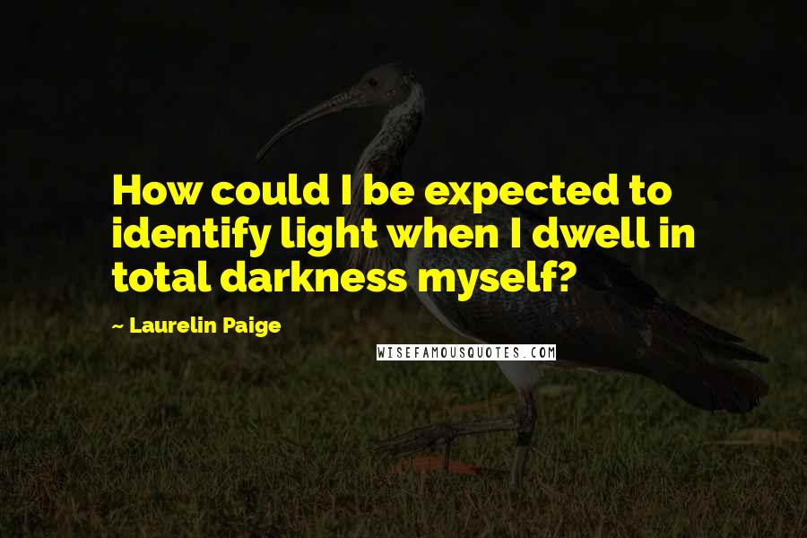 Laurelin Paige Quotes: How could I be expected to identify light when I dwell in total darkness myself?