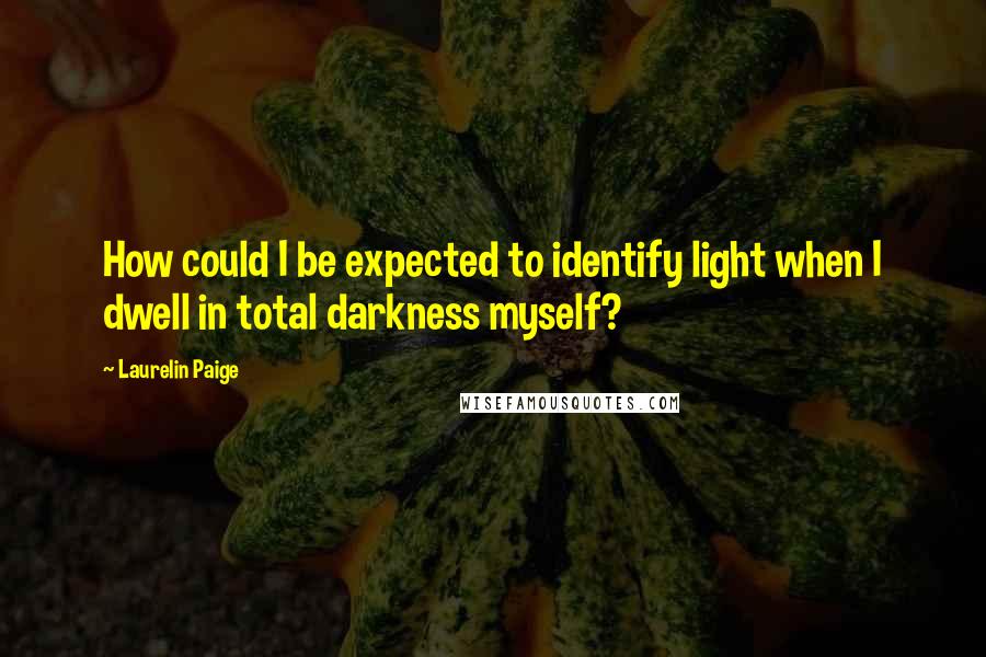 Laurelin Paige Quotes: How could I be expected to identify light when I dwell in total darkness myself?