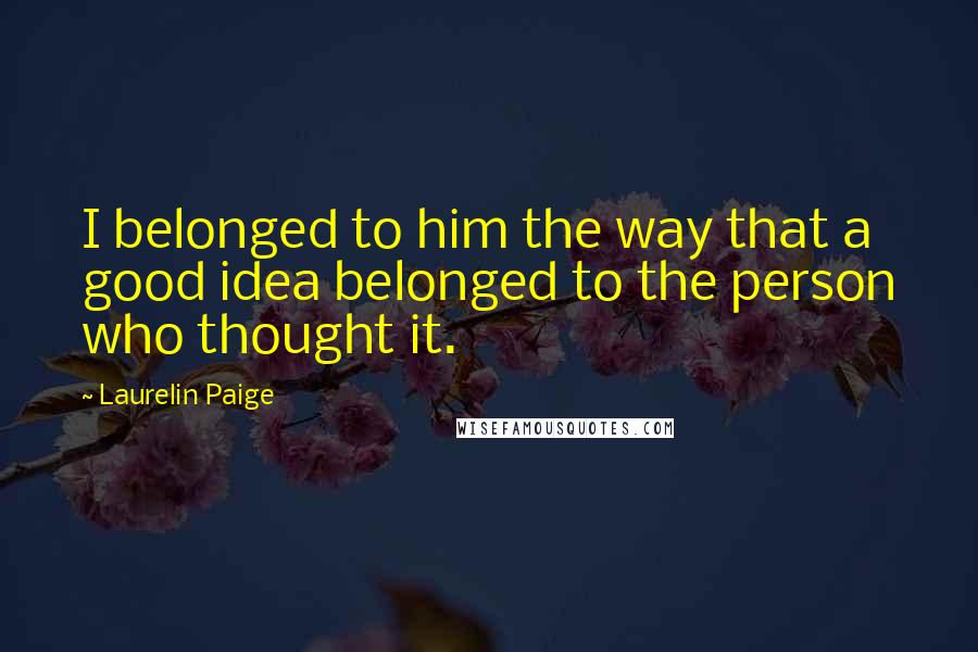 Laurelin Paige Quotes: I belonged to him the way that a good idea belonged to the person who thought it.