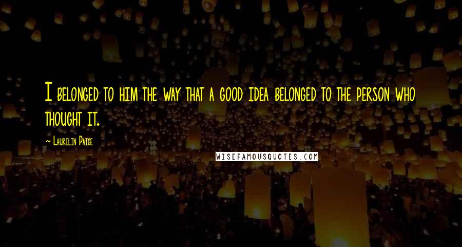 Laurelin Paige Quotes: I belonged to him the way that a good idea belonged to the person who thought it.