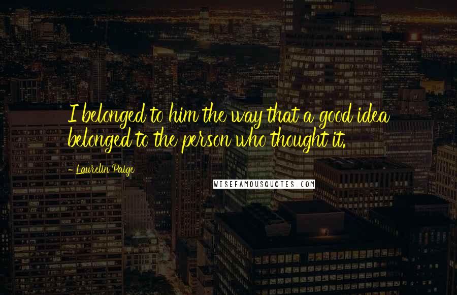 Laurelin Paige Quotes: I belonged to him the way that a good idea belonged to the person who thought it.