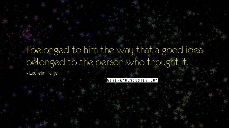 Laurelin Paige Quotes: I belonged to him the way that a good idea belonged to the person who thought it.