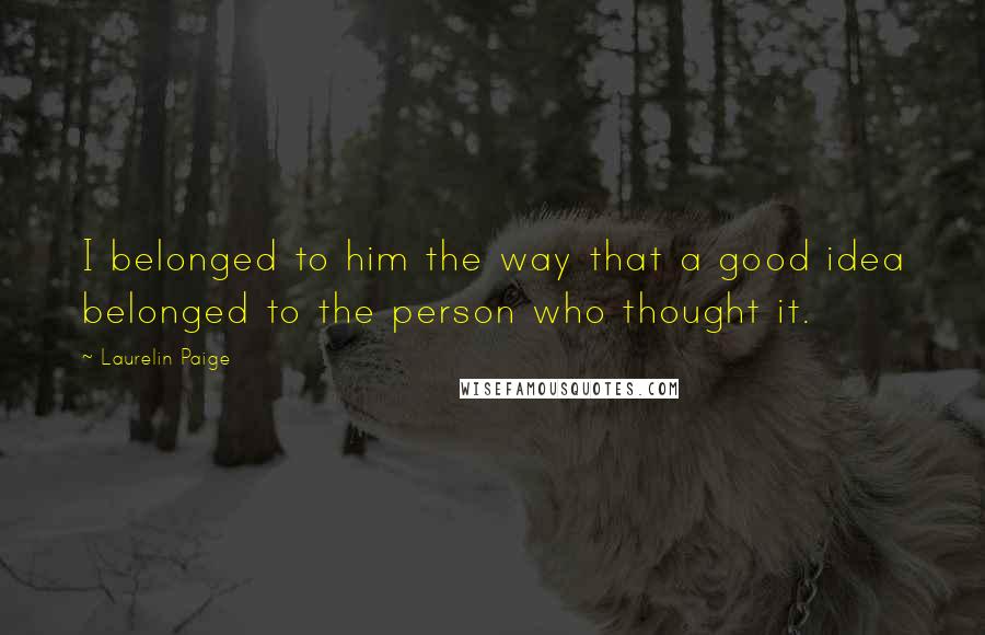 Laurelin Paige Quotes: I belonged to him the way that a good idea belonged to the person who thought it.