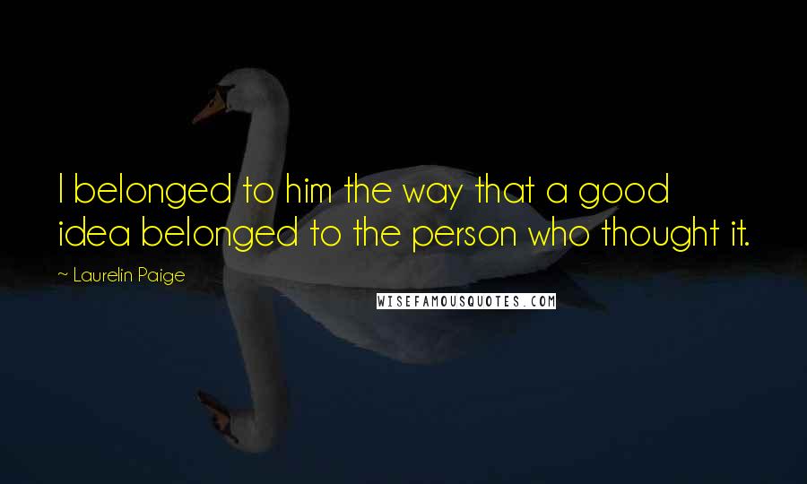 Laurelin Paige Quotes: I belonged to him the way that a good idea belonged to the person who thought it.