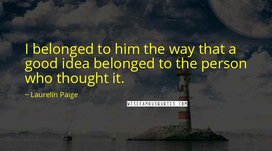 Laurelin Paige Quotes: I belonged to him the way that a good idea belonged to the person who thought it.