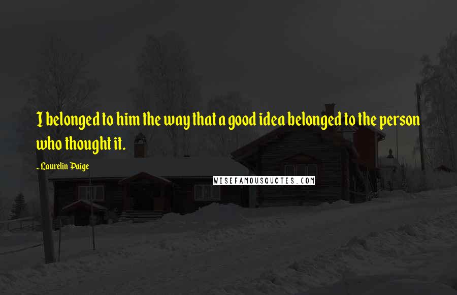 Laurelin Paige Quotes: I belonged to him the way that a good idea belonged to the person who thought it.