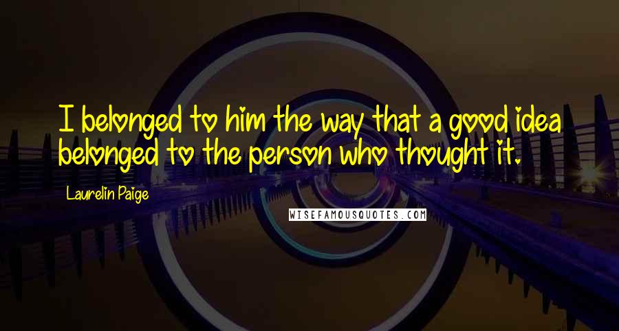 Laurelin Paige Quotes: I belonged to him the way that a good idea belonged to the person who thought it.