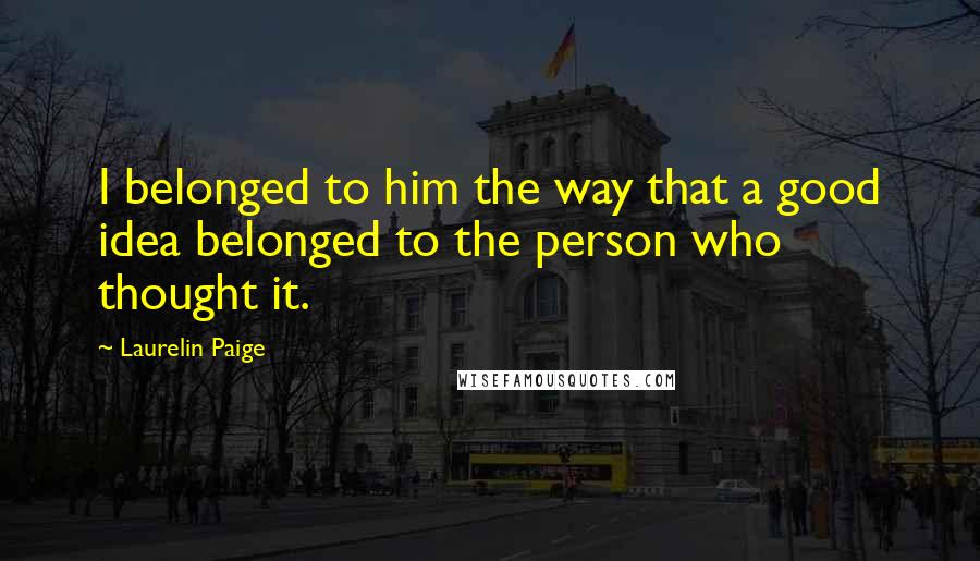 Laurelin Paige Quotes: I belonged to him the way that a good idea belonged to the person who thought it.