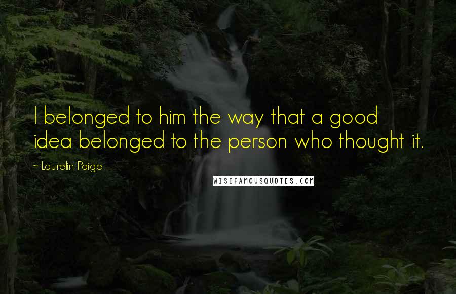 Laurelin Paige Quotes: I belonged to him the way that a good idea belonged to the person who thought it.