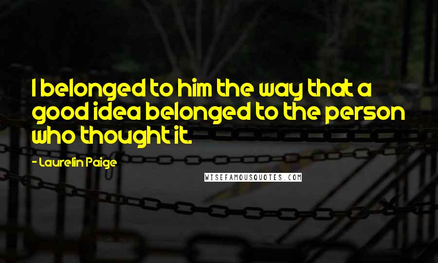 Laurelin Paige Quotes: I belonged to him the way that a good idea belonged to the person who thought it.