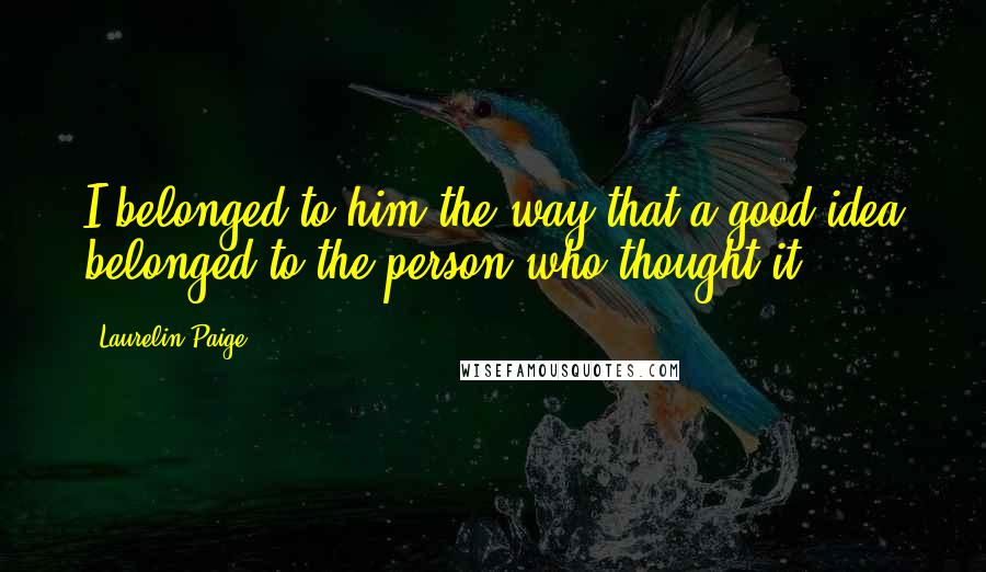 Laurelin Paige Quotes: I belonged to him the way that a good idea belonged to the person who thought it.