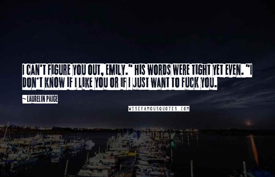 Laurelin Paige Quotes: I can't figure you out, Emily." His words were tight yet even. "I don't know if I like you or if I just want to fuck you.