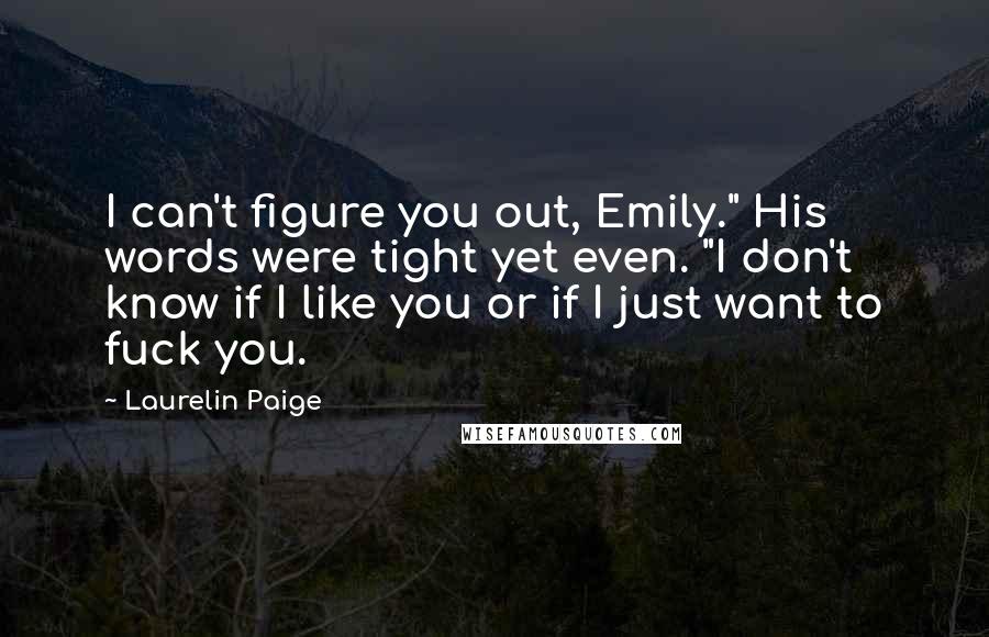 Laurelin Paige Quotes: I can't figure you out, Emily." His words were tight yet even. "I don't know if I like you or if I just want to fuck you.