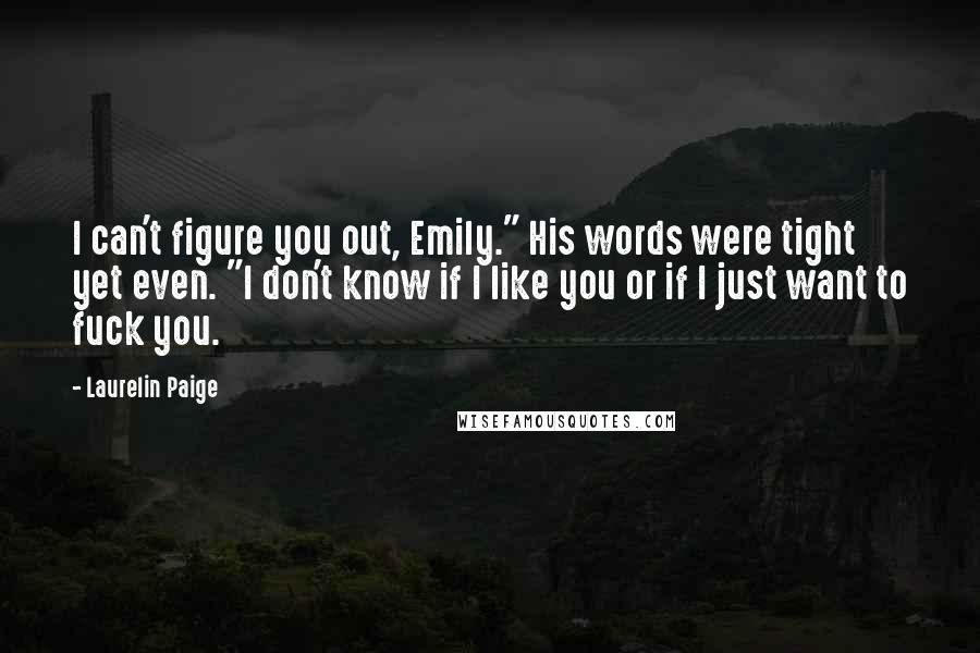 Laurelin Paige Quotes: I can't figure you out, Emily." His words were tight yet even. "I don't know if I like you or if I just want to fuck you.