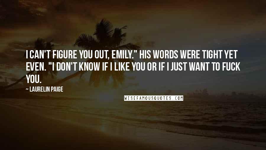 Laurelin Paige Quotes: I can't figure you out, Emily." His words were tight yet even. "I don't know if I like you or if I just want to fuck you.