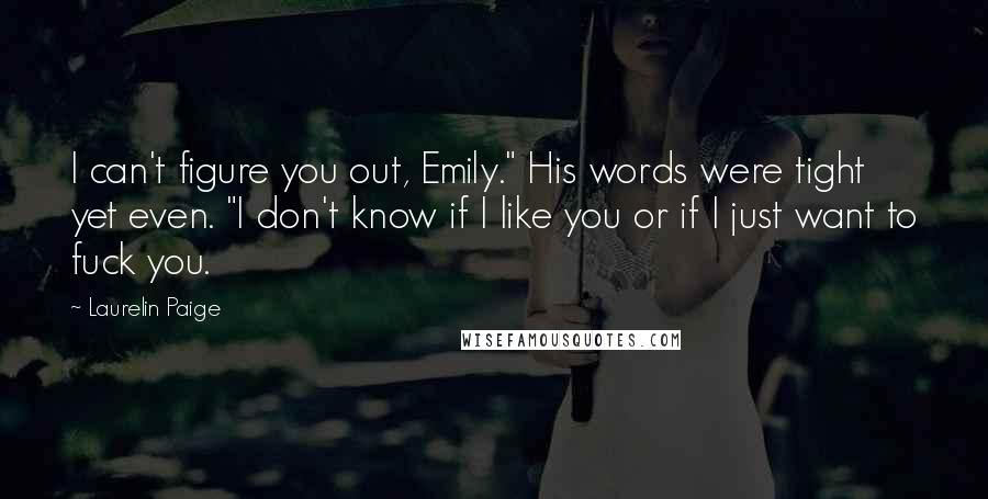 Laurelin Paige Quotes: I can't figure you out, Emily." His words were tight yet even. "I don't know if I like you or if I just want to fuck you.