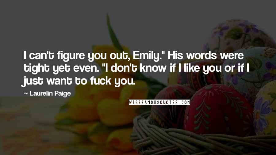 Laurelin Paige Quotes: I can't figure you out, Emily." His words were tight yet even. "I don't know if I like you or if I just want to fuck you.