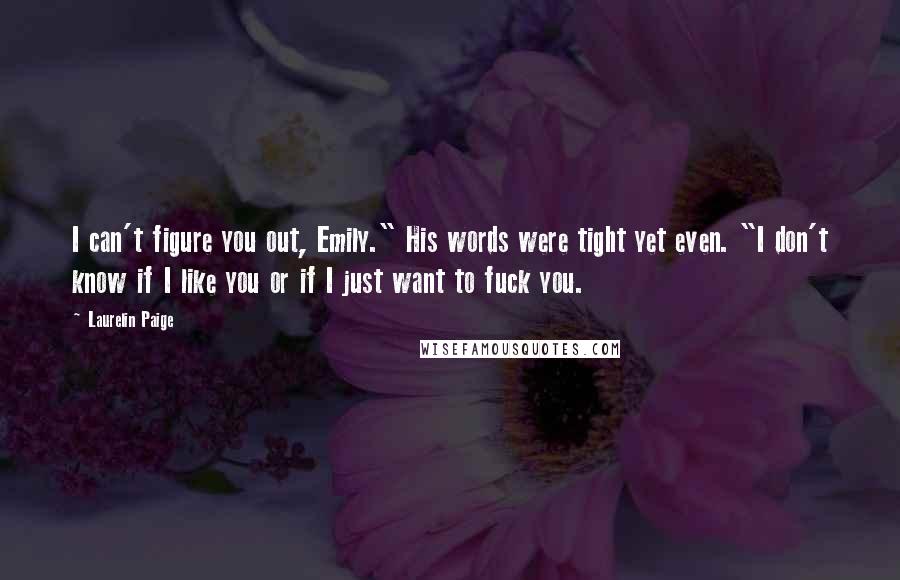 Laurelin Paige Quotes: I can't figure you out, Emily." His words were tight yet even. "I don't know if I like you or if I just want to fuck you.