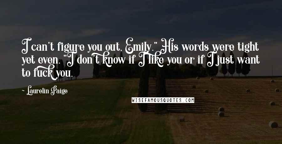 Laurelin Paige Quotes: I can't figure you out, Emily." His words were tight yet even. "I don't know if I like you or if I just want to fuck you.