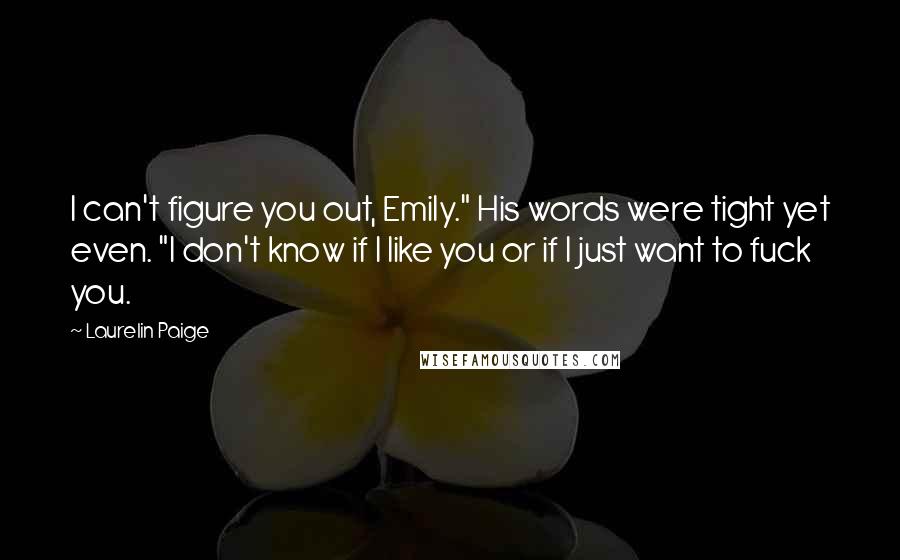 Laurelin Paige Quotes: I can't figure you out, Emily." His words were tight yet even. "I don't know if I like you or if I just want to fuck you.