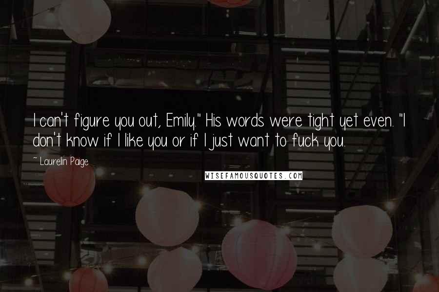 Laurelin Paige Quotes: I can't figure you out, Emily." His words were tight yet even. "I don't know if I like you or if I just want to fuck you.