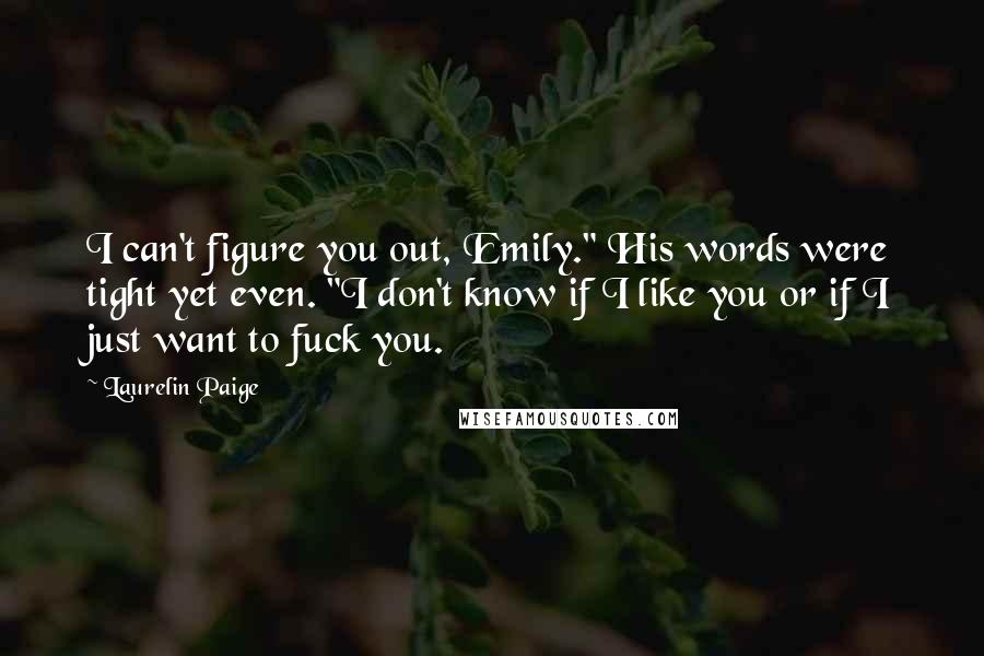 Laurelin Paige Quotes: I can't figure you out, Emily." His words were tight yet even. "I don't know if I like you or if I just want to fuck you.