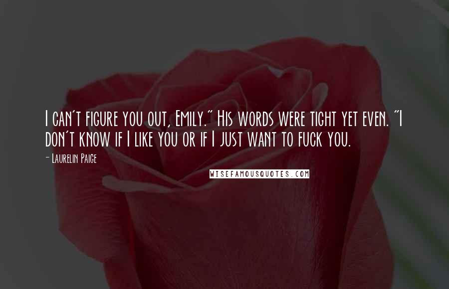 Laurelin Paige Quotes: I can't figure you out, Emily." His words were tight yet even. "I don't know if I like you or if I just want to fuck you.