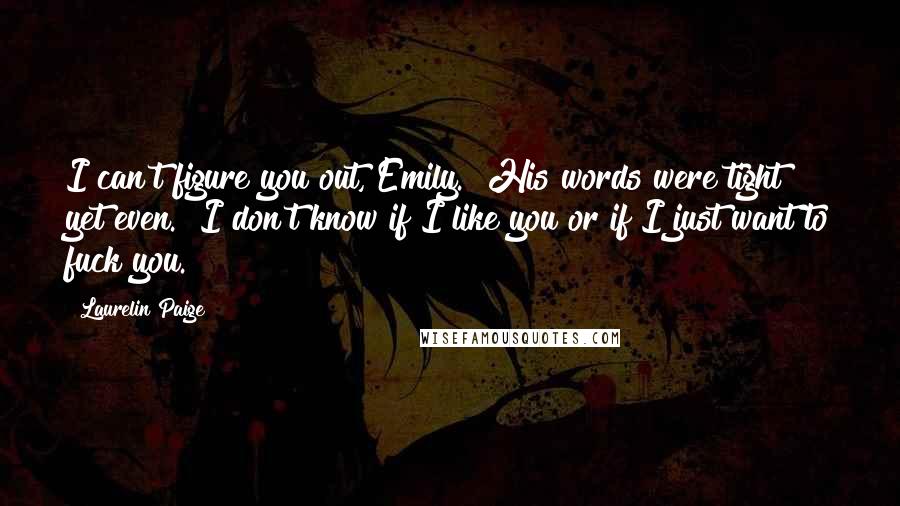 Laurelin Paige Quotes: I can't figure you out, Emily." His words were tight yet even. "I don't know if I like you or if I just want to fuck you.