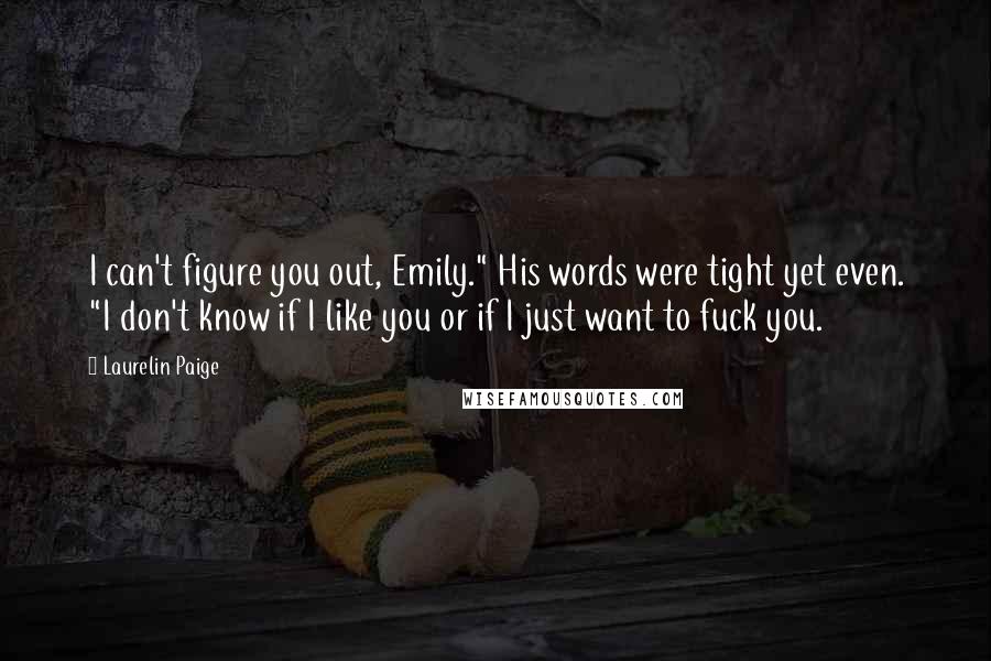 Laurelin Paige Quotes: I can't figure you out, Emily." His words were tight yet even. "I don't know if I like you or if I just want to fuck you.
