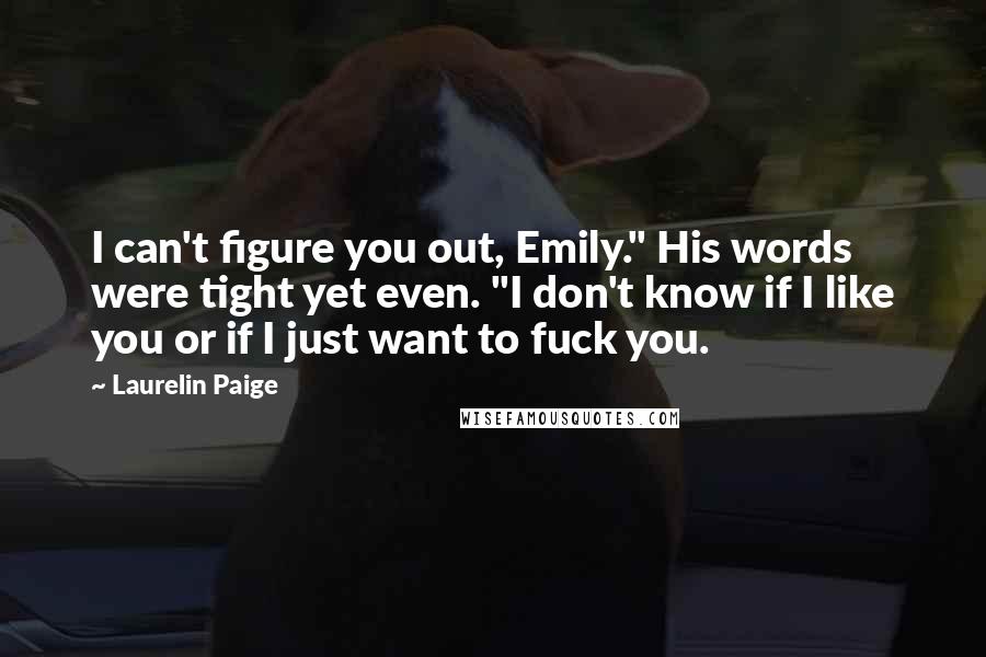 Laurelin Paige Quotes: I can't figure you out, Emily." His words were tight yet even. "I don't know if I like you or if I just want to fuck you.