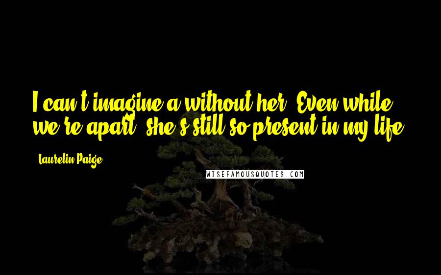 Laurelin Paige Quotes: I can't imagine a without her. Even while we're apart, she's still so present in my life.