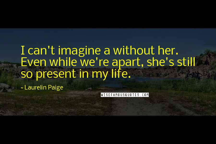 Laurelin Paige Quotes: I can't imagine a without her. Even while we're apart, she's still so present in my life.