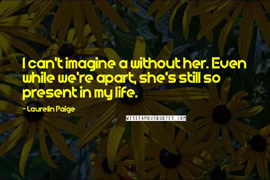 Laurelin Paige Quotes: I can't imagine a without her. Even while we're apart, she's still so present in my life.