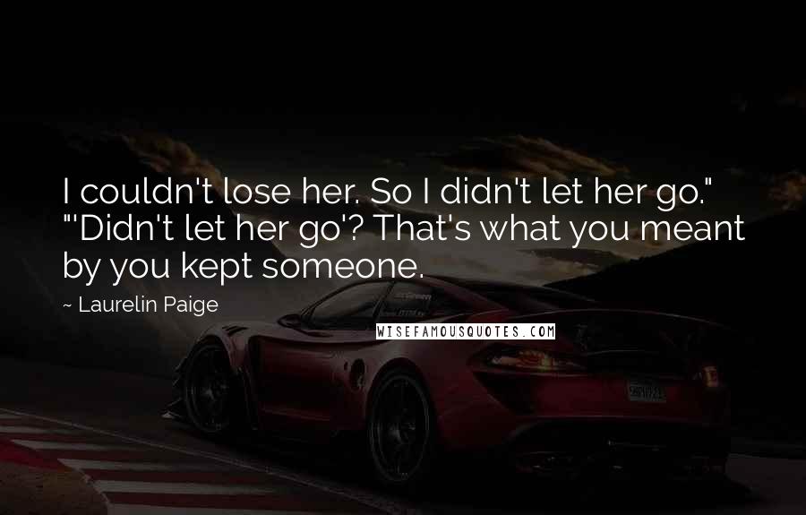 Laurelin Paige Quotes: I couldn't lose her. So I didn't let her go." "'Didn't let her go'? That's what you meant by you kept someone.