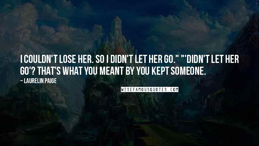 Laurelin Paige Quotes: I couldn't lose her. So I didn't let her go." "'Didn't let her go'? That's what you meant by you kept someone.