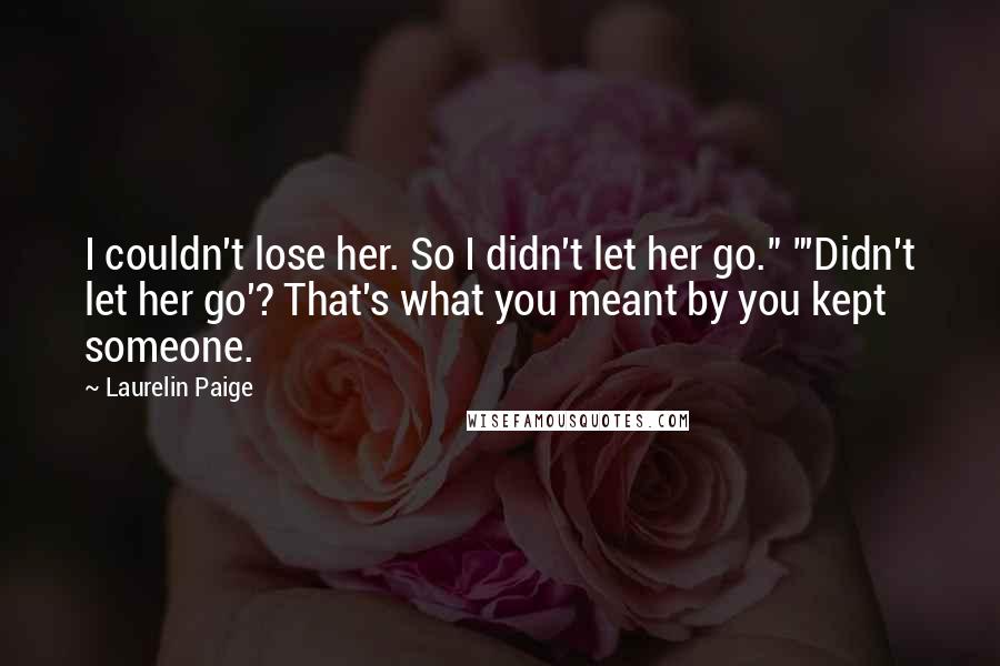 Laurelin Paige Quotes: I couldn't lose her. So I didn't let her go." "'Didn't let her go'? That's what you meant by you kept someone.