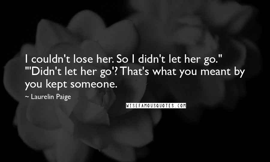 Laurelin Paige Quotes: I couldn't lose her. So I didn't let her go." "'Didn't let her go'? That's what you meant by you kept someone.