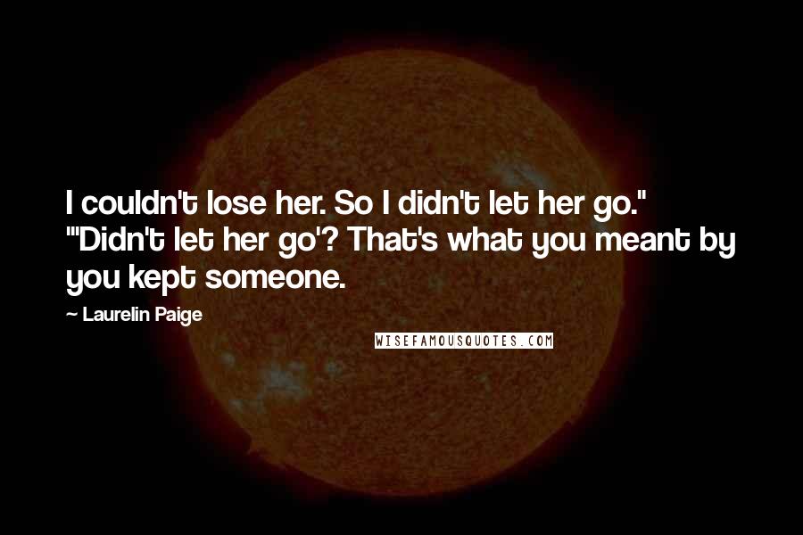 Laurelin Paige Quotes: I couldn't lose her. So I didn't let her go." "'Didn't let her go'? That's what you meant by you kept someone.