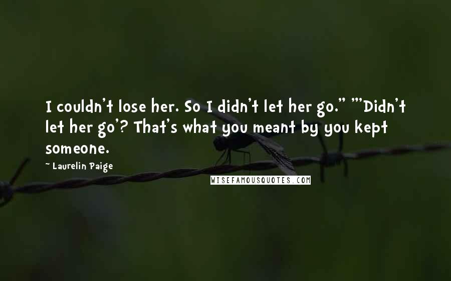 Laurelin Paige Quotes: I couldn't lose her. So I didn't let her go." "'Didn't let her go'? That's what you meant by you kept someone.