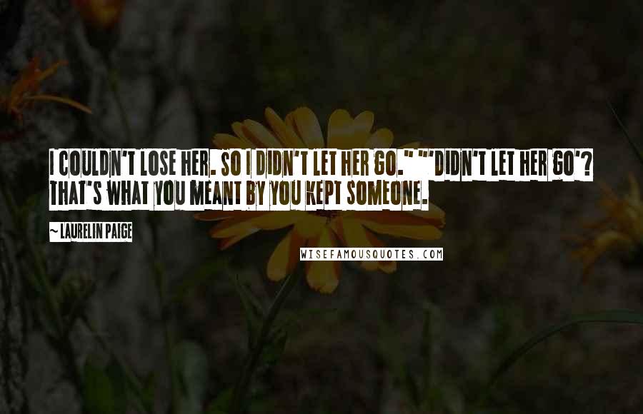 Laurelin Paige Quotes: I couldn't lose her. So I didn't let her go." "'Didn't let her go'? That's what you meant by you kept someone.