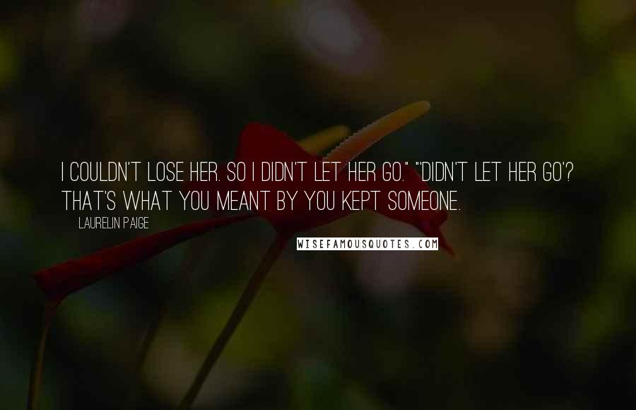 Laurelin Paige Quotes: I couldn't lose her. So I didn't let her go." "'Didn't let her go'? That's what you meant by you kept someone.