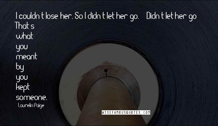 Laurelin Paige Quotes: I couldn't lose her. So I didn't let her go." "'Didn't let her go'? That's what you meant by you kept someone.