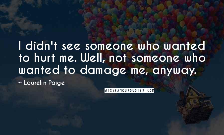 Laurelin Paige Quotes: I didn't see someone who wanted to hurt me. Well, not someone who wanted to damage me, anyway.