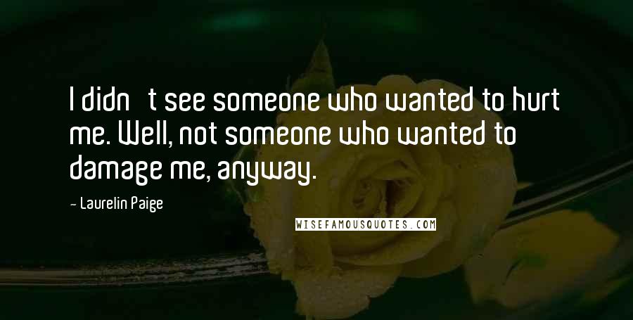 Laurelin Paige Quotes: I didn't see someone who wanted to hurt me. Well, not someone who wanted to damage me, anyway.